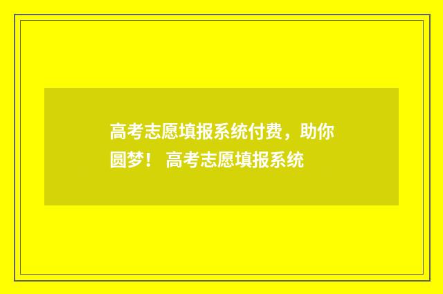 高考志愿填报系统付费，助你圆梦！ 高考志愿填报系统