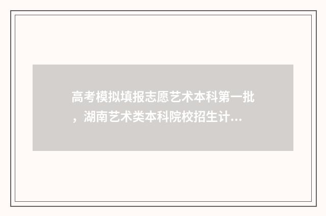 高考模拟填报志愿艺术本科第一批，湖南艺术类本科院校招生计划及分数线 高考模拟填报志愿入口
