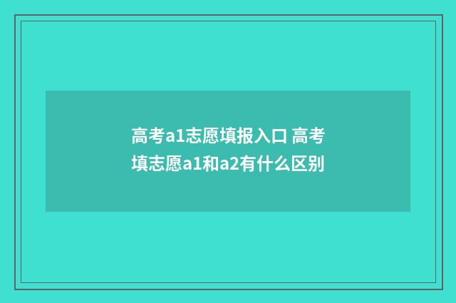 高考a1志愿填报入口 高考填志愿a1和a2有什么区别
