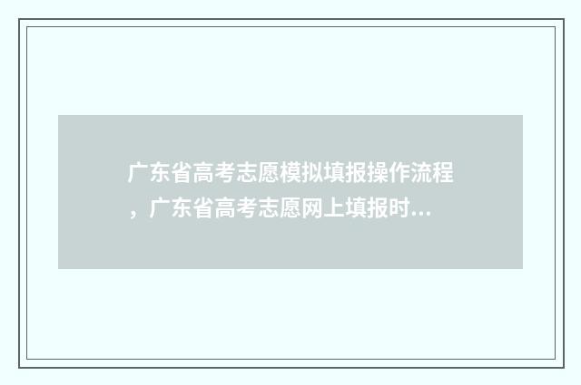 广东省高考志愿模拟填报操作流程，广东省高考志愿网上填报时间及入口 广东省春考各院校录取分数线