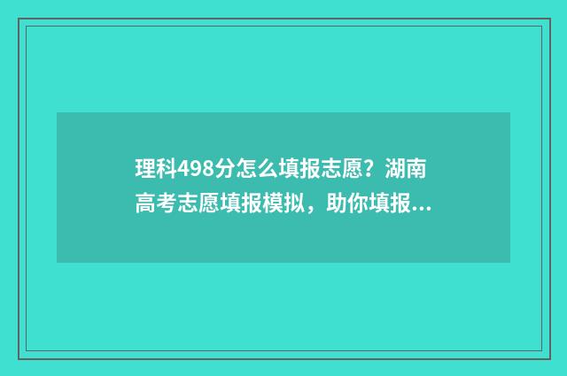 理科498分怎么填报志愿？湖南高考志愿填报模拟，助你填报心仪院校 理科484分能考什么大学
