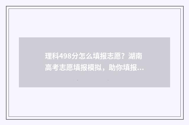 理科498分怎么填报志愿？湖南高考志愿填报模拟，助你填报心仪院校 理科484分能考什么大学