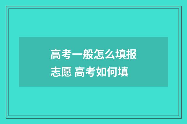 高考一般怎么填报志愿 高考如何填