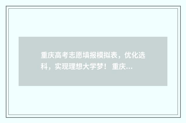 重庆高考志愿填报模拟表，优化选科，实现理想大学梦！ 重庆高考志愿填报时间2024