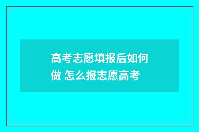 高考志愿填报后如何做 怎么报志愿高考