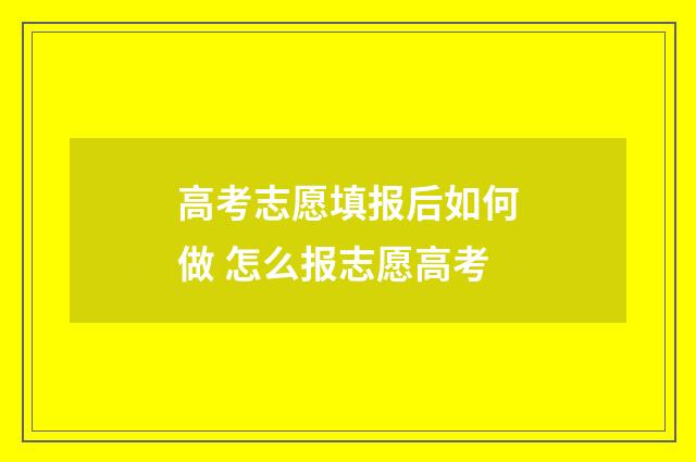 高考志愿填报后如何做 怎么报志愿高考