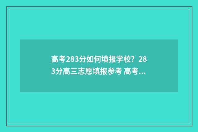 高考283分如何填报学校？283分高三志愿填报参考 高考总分280分是什么等级