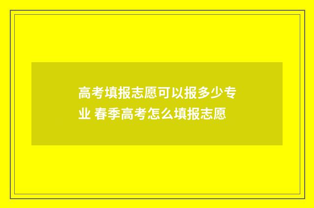 高考填报志愿可以报多少专业 春季高考怎么填报志愿