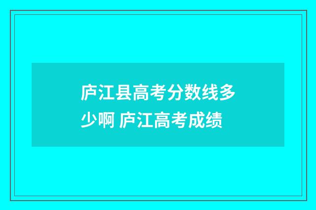 庐江县高考分数线多少啊 庐江高考成绩