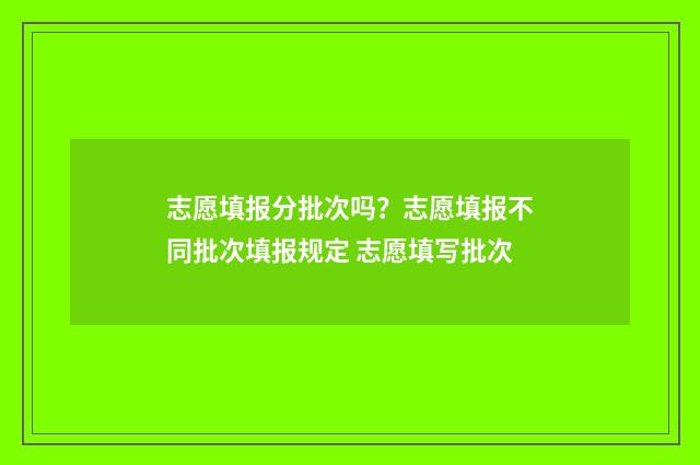 志愿填报分批次吗？志愿填报不同批次填报规定 志愿填写批次