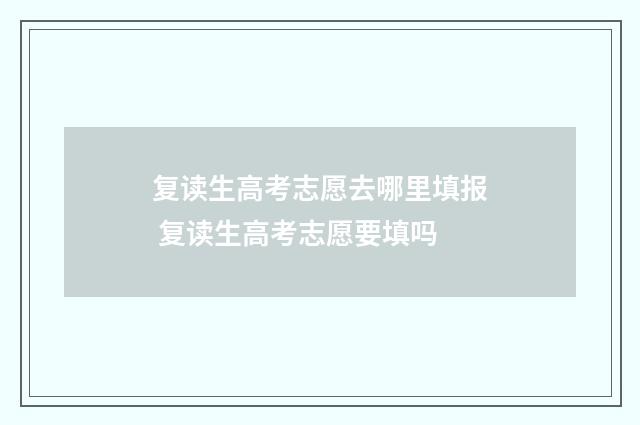复读生高考志愿去哪里填报 复读生高考志愿要填吗
