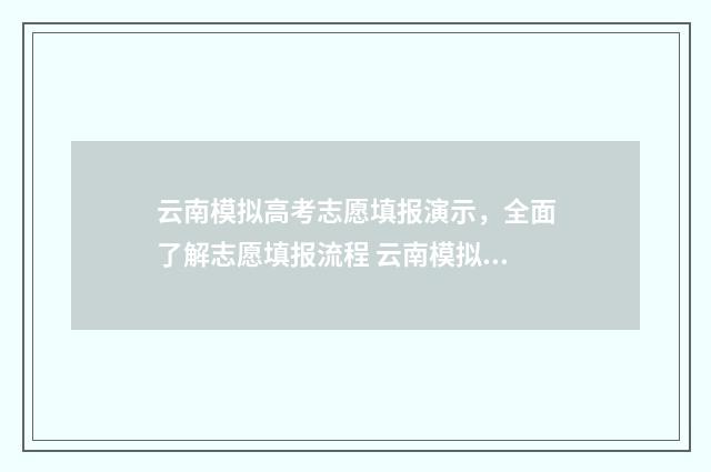 云南模拟高考志愿填报演示，全面了解志愿填报流程 云南模拟高考志愿入口官网