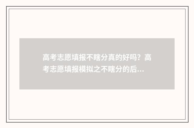 高考志愿填报不瞎分真的好吗？高考志愿填报模拟之不瞎分的后果 高考志愿填报不理想怎么办