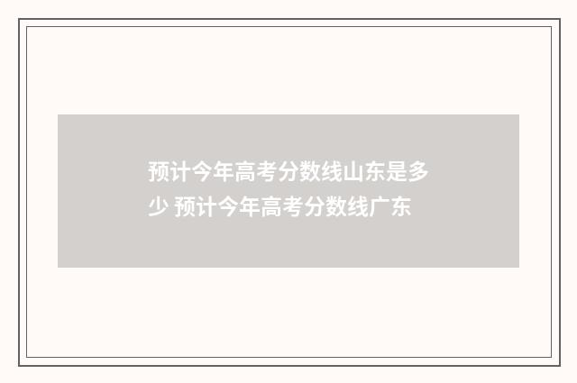 预计今年高考分数线山东是多少 预计今年高考分数线广东