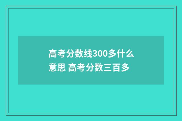 高考分数线300多什么意思 高考分数三百多