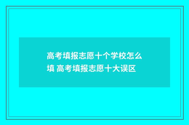 高考填报志愿十个学校怎么填 高考填报志愿十大误区