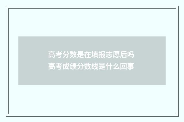 高考分数是在填报志愿后吗 高考成绩分数线是什么回事