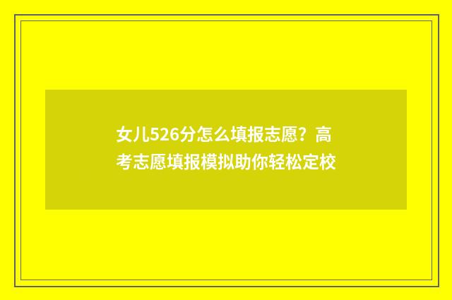 女儿526分怎么填报志愿？高考志愿填报模拟助你轻松定校