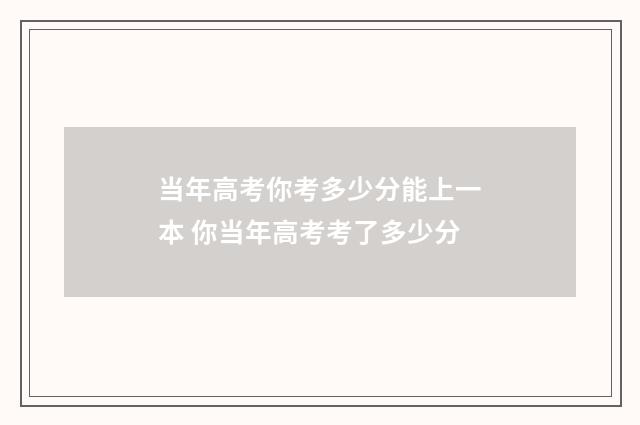 当年高考你考多少分能上一本 你当年高考考了多少分