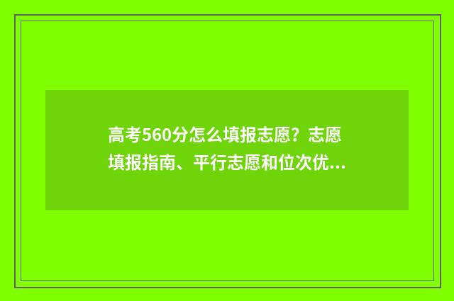 高考560分怎么填报志愿？志愿填报指南、平行志愿和位次优先技巧 高考560分怎么分配