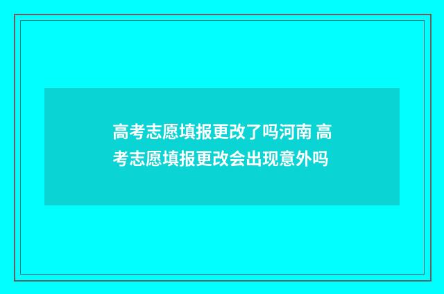 高考志愿填报更改了吗河南 高考志愿填报更改会出现意外吗