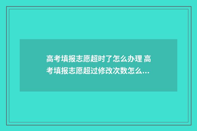 高考填报志愿超时了怎么办理 高考填报志愿超过修改次数怎么办