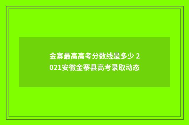 金寨最高高考分数线是多少 2021安徽金寨县高考录取动态