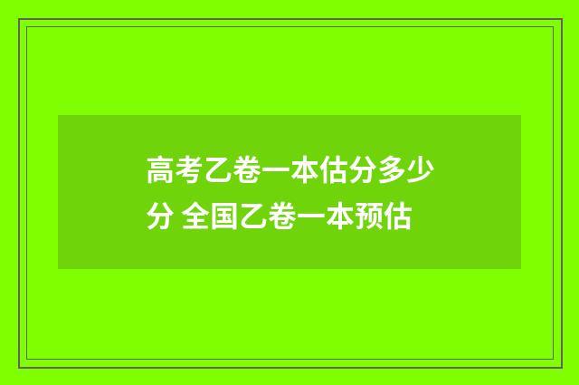 高考乙卷一本估分多少分 全国乙卷一本预估