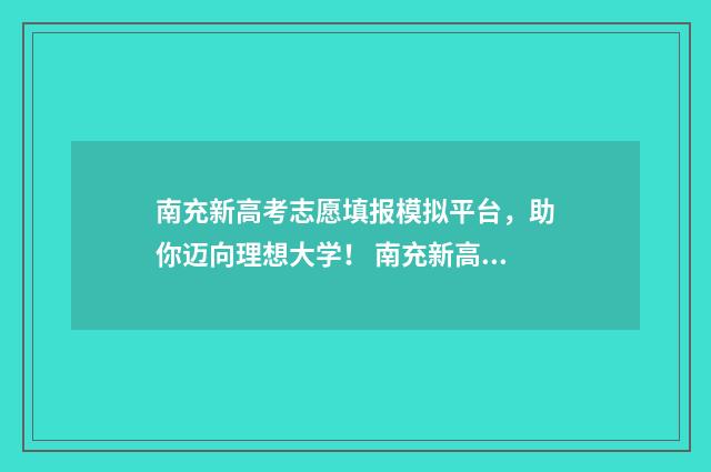 南充新高考志愿填报模拟平台，助你迈向理想大学！ 南充新高考志愿怎么填