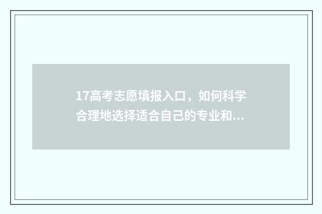 17高考志愿填报入口，如何科学合理地选择适合自己的专业和学校？ 高考志愿填报.131
