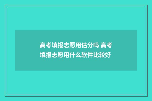 高考填报志愿用估分吗 高考填报志愿用什么软件比较好
