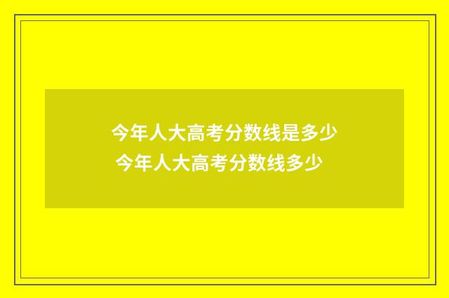 今年人大高考分数线是多少 今年人大高考分数线多少