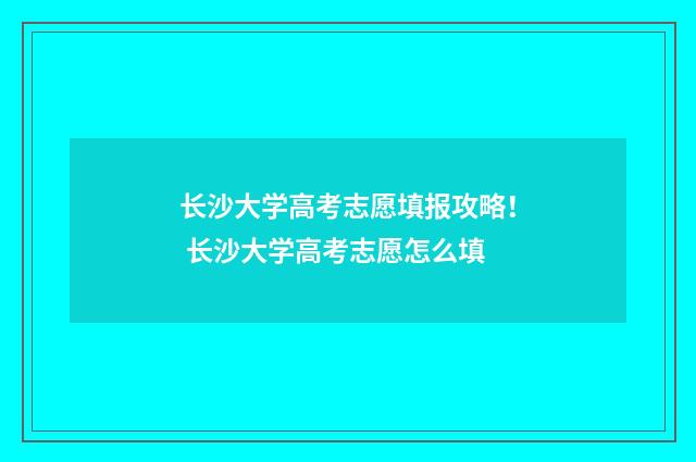 长沙大学高考志愿填报攻略！ 长沙大学高考志愿怎么填
