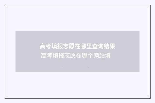 高考填报志愿在哪里查询结果 高考填报志愿在哪个网站填