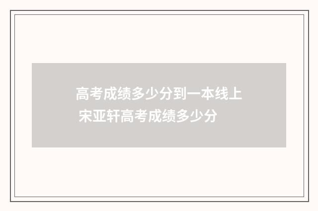高考成绩多少分到一本线上 宋亚轩高考成绩多少分