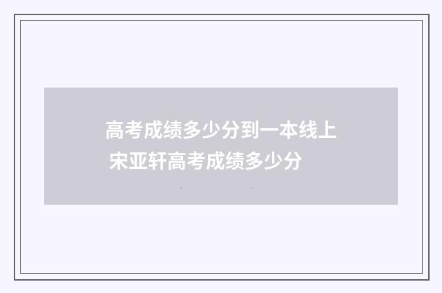 高考成绩多少分到一本线上 宋亚轩高考成绩多少分