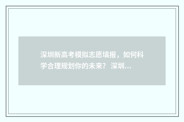 深圳新高考模拟志愿填报，如何科学合理规划你的未来？ 深圳高考一模