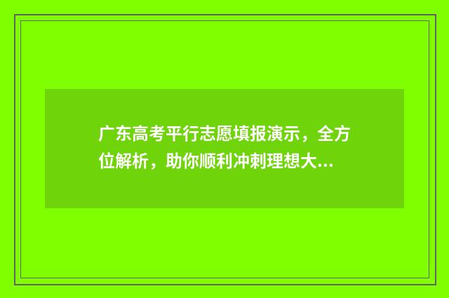 广东高考平行志愿填报演示，全方位解析，助你顺利冲刺理想大学！ 广东高考平行志愿可以填几个学校