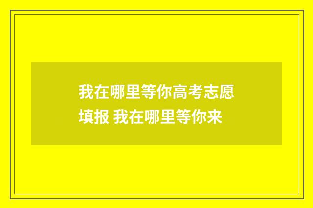 我在哪里等你高考志愿填报 我在哪里等你来