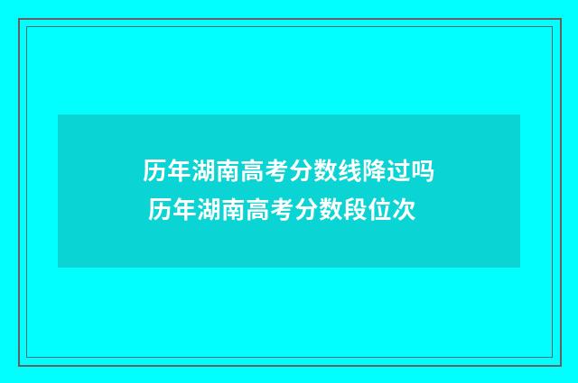 历年湖南高考分数线降过吗 历年湖南高考分数段位次