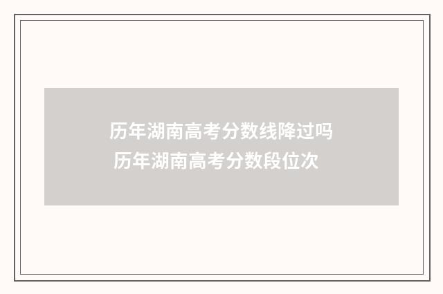 历年湖南高考分数线降过吗 历年湖南高考分数段位次