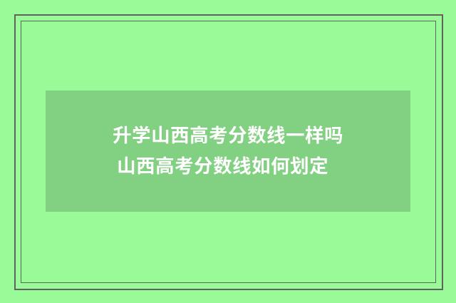 升学山西高考分数线一样吗 山西高考分数线如何划定