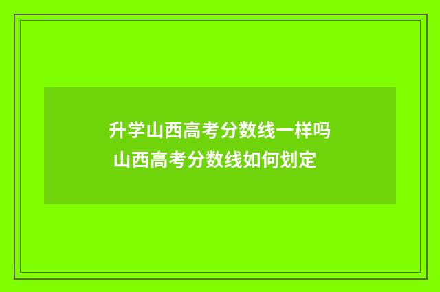 升学山西高考分数线一样吗 山西高考分数线如何划定