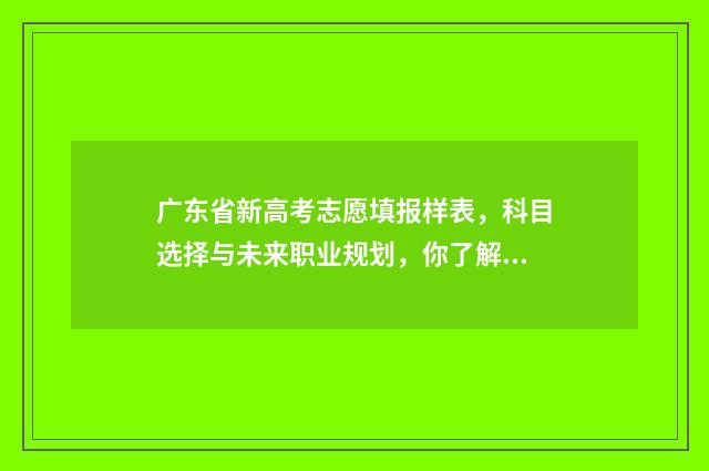 广东省新高考志愿填报样表，科目选择与未来职业规划，你了解吗？ 广东省新高考志愿填报表