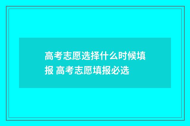 高考志愿选择什么时候填报 高考志愿填报必选