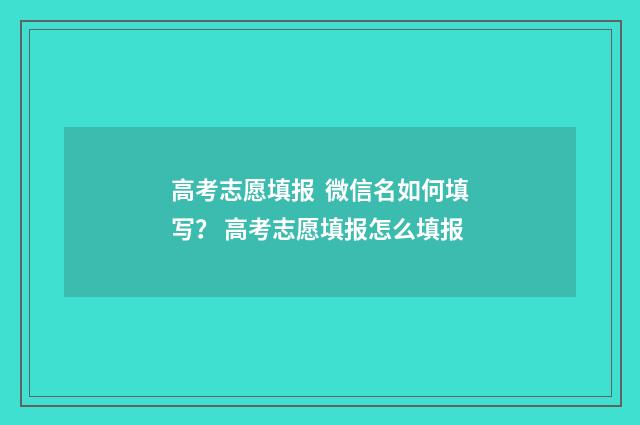 高考志愿填报 微信名如何填写？ 高考志愿填报怎么填报