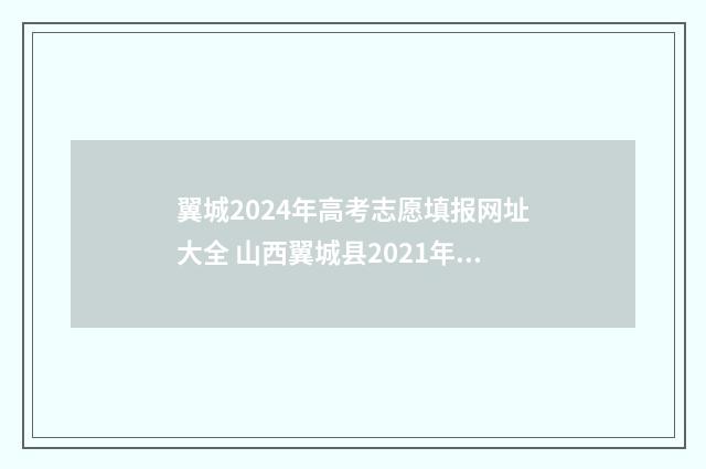翼城2024年高考志愿填报网址大全 山西翼城县2021年高考喜报