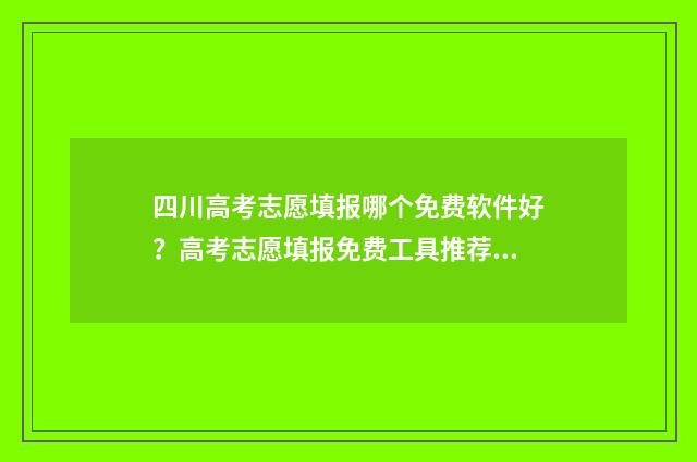四川高考志愿填报哪个免费软件好？高考志愿填报免费工具推荐 四川高考志愿填报可以填多少个志愿