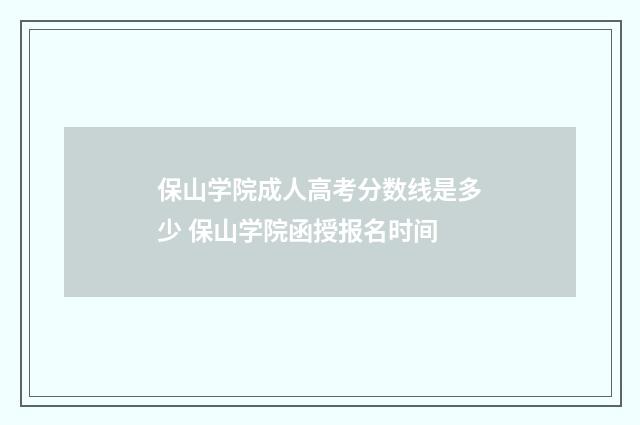 保山学院成人高考分数线是多少 保山学院函授报名时间