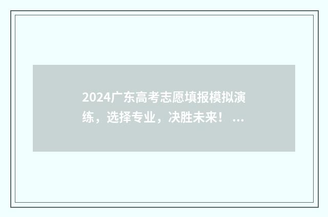 2024广东高考志愿填报模拟演练，选择专业，决胜未来！ 2024广东高考志愿档案状态查询入口